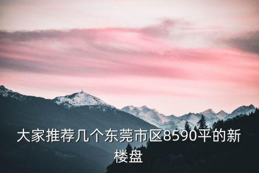大家推薦幾個東莞市區8590平的新樓盤