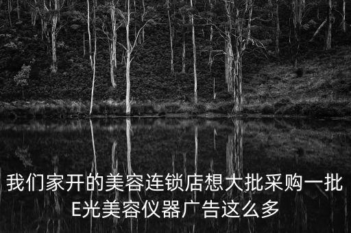我們家開的美容連鎖店想大批采購一批E光美容儀器廣告這么多