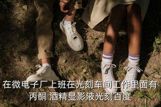 東莞茶山特新微電子廠，在微電子廠上班在光刻車間工作里面有丙酮 酒精顯影液光刻百度
