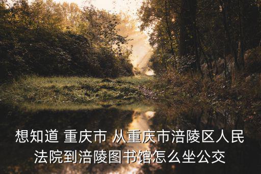 想知道 重慶市 從重慶市涪陵區(qū)人民法院到涪陵圖書館怎么坐公交