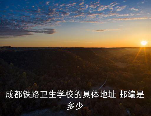 成都鐵路衛(wèi)生學(xué)校的具體地址 郵編是多少