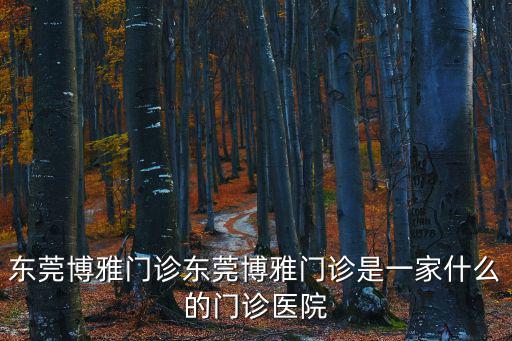 東莞博雅門診東莞博雅門診是一家什么的門診醫院