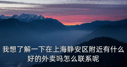 我想了解一下在上海靜安區(qū)附近有什么好的外賣嗎怎么聯(lián)系呢
