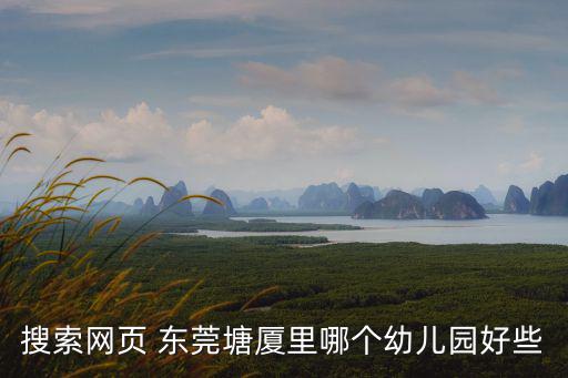 搜索網(wǎng)頁 東莞塘廈里哪個幼兒園好些