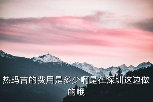 熱瑪吉的費用是多少啊是在深圳這邊做的哦