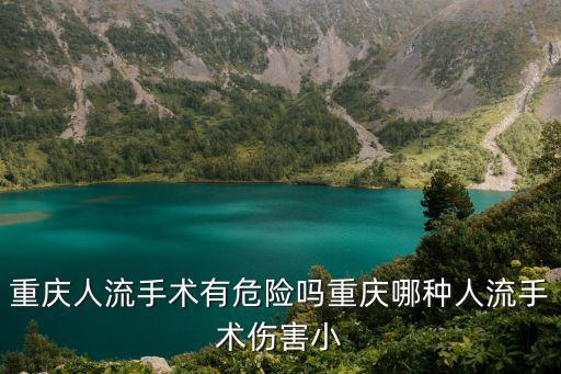 重慶人流手術(shù)有危險(xiǎn)嗎重慶哪種人流手術(shù)傷害小