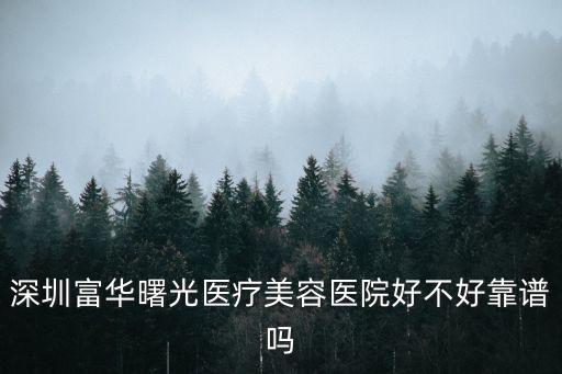 深圳富華醫療美容哪家醫院好，深圳富華醫療美容醫院正規嗎靠不靠譜