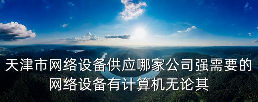 天津市網絡設備供應哪家公司強需要的網絡設備有計算機無論其