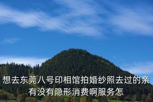 想去東莞八號印相館拍婚紗照去過的親有沒有隱形消費啊服務(wù)怎