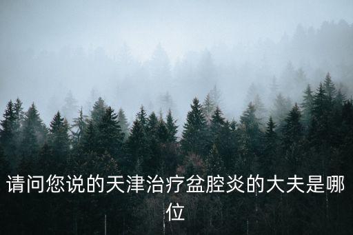 請問您說的天津治療盆腔炎的大夫是哪位