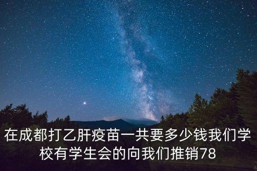 在成都打乙肝疫苗一共要多少錢我們學校有學生會的向我們推銷78