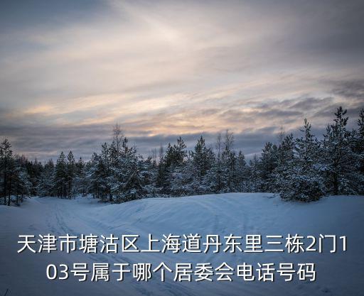 天津市裕泰園居委會，天津市塘沽區上海道丹東里三棟2門103號屬于哪個居委會電話號碼