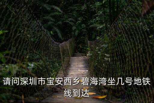 請問深圳市寶安西鄉碧海灣坐幾號地鐵線到達