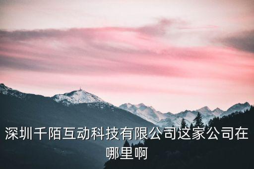 深圳千陌互動科技有限公司這家公司在哪里啊