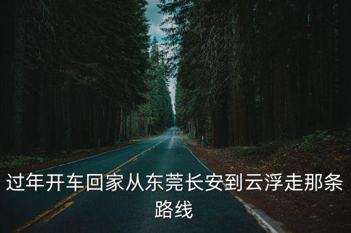 東莞長(zhǎng)安到云浮云城，過年開車回家從東莞長(zhǎng)安到云浮走那條路線