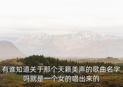 有誰知道關于那個天籟美聲的歌曲名字嗎就是一個女的唱出來的