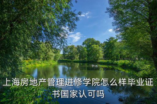 上海房地產管理進修學院怎么樣畢業證書國家認可嗎