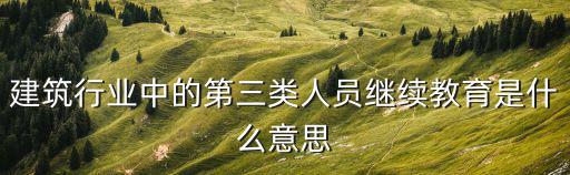 建筑行業中的第三類人員繼續教育是什么意思