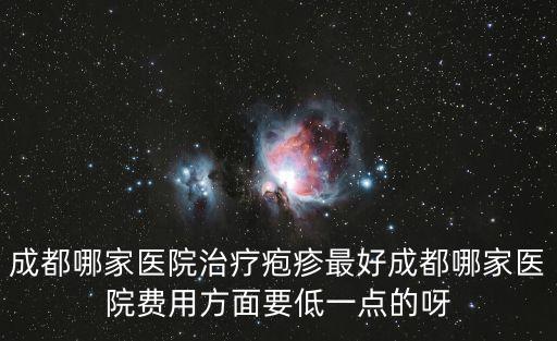 成都哪家醫院治療皰疹最好成都哪家醫院費用方面要低一點的呀