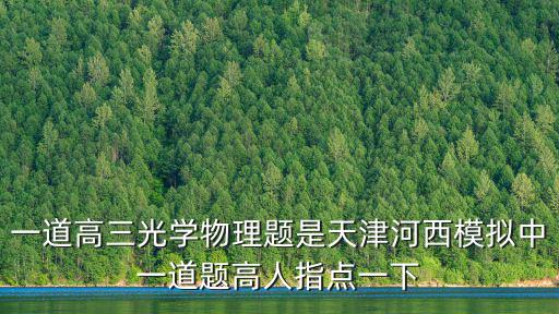 天津市河西區2020高三卷子，一道高三光學物理題是天津河西模擬中一道題高人指點一下