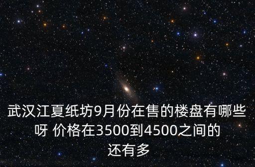 武漢江夏紙坊9月份在售的樓盤有哪些呀 價格在3500到4500之間的 還有多