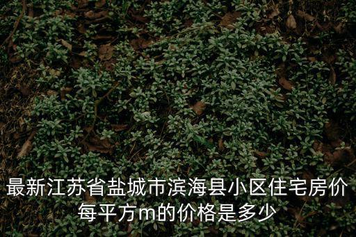最新江蘇省鹽城市濱海縣小區住宅房價每平方m的價格是多少