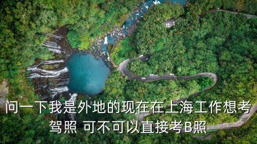 問一下我是外地的現(xiàn)在在上海工作想考駕照 可不可以直接考B照