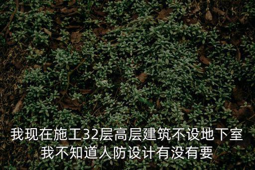 我現(xiàn)在施工32層高層建筑不設(shè)地下室我不知道人防設(shè)計(jì)有沒(méi)有要