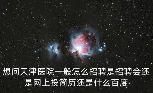 想問天津醫院一般怎么招聘是招聘會還是網上投簡歷還是什么百度