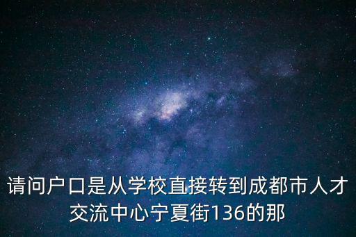 請問戶口是從學校直接轉到成都市人才交流中心寧夏街136的那