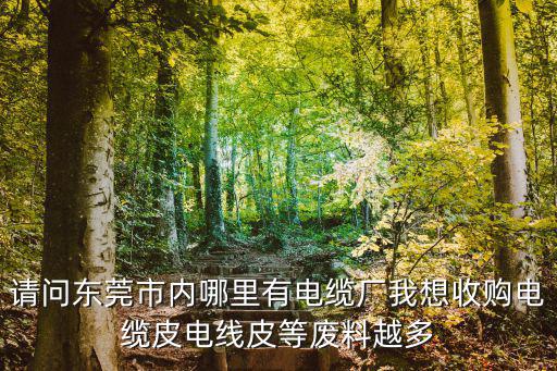 請問東莞市內(nèi)哪里有電纜廠我想收購電纜皮電線皮等廢料越多
