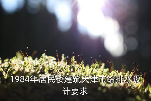 天津市房地產給排水配套范圍，1984年居民樓建筑天津市給排水設計要求
