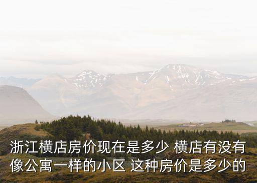橫店哪個小區房價便宜，浙江橫店房價現在是多少 橫店有沒有像公寓一樣的小區 這種房價是多少的