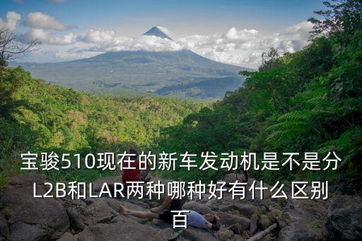 寶駿510現在的新車發動機是不是分L2B和LAR兩種哪種好有什么區別百