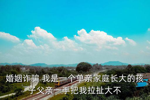 婚姻詐騙 我是一個單親家庭長大的孩子父親一手把我拉扯大不