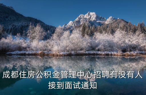 成都市公積金招聘，成都住房公積金管理中心招聘有沒(méi)有人接到面試通知