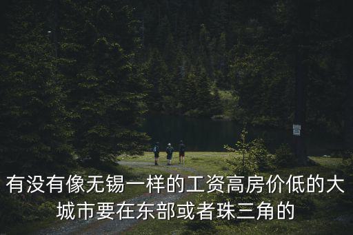 有沒有像無錫一樣的工資高房價低的大城市要在東部或者珠三角的