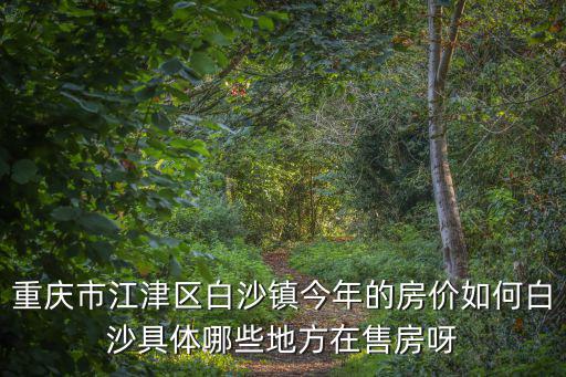 重慶市江津區白沙鎮今年的房價如何白沙具體哪些地方在售房呀