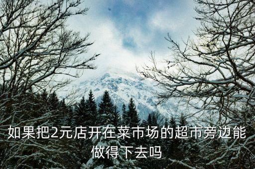 如果把2元店開在菜市場的超市旁邊能做得下去嗎