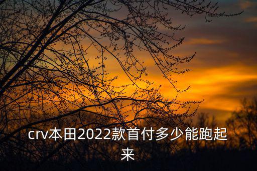crv本田2022款首付多少能跑起來