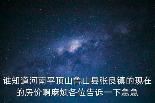 河南哪個鄉鎮房價高，誰知道河南平頂山魯山縣張良鎮的現在的房價啊麻煩各位告訴一下急急