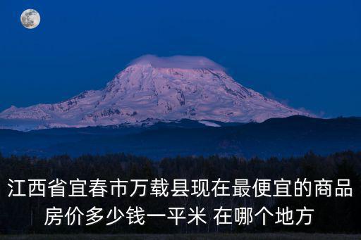 江西省宜春市萬載縣現在最便宜的商品房價多少錢一平米 在哪個地方