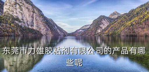 東莞市力雄膠粘劑有限公司的產品有哪些呢