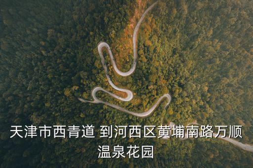 天津市西青道 到河西區黃埔南路萬順溫泉花園