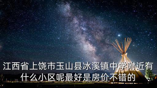 江西省上饒市玉山縣冰溪鎮中學附近有什么小區呢最好是房價不錯的