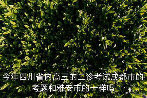 今年四川省內高三的二診考試成都市的考題和雅安市的一樣嗎