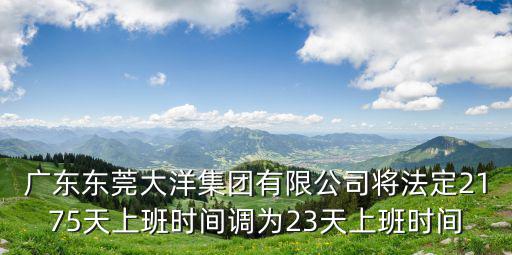 廣東東莞大洋集團有限公司將法定2175天上班時間調為23天上班時間