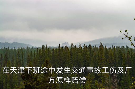 在天津下班途中發生交通事故工傷及廠方怎樣賠償