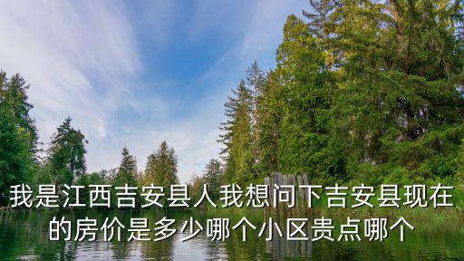 我是江西吉安縣人我想問下吉安縣現在的房價是多少哪個小區貴點哪個