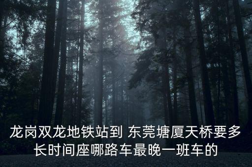 龍崗雙龍地鐵站到 東莞塘廈天橋要多長時間座哪路車最晚一班車的